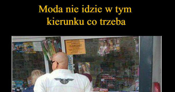 Moda idzie w złym kierunku 