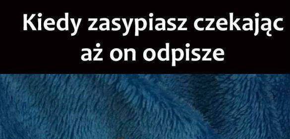 Kiedy usypiasz czekając aż odpisze :D 
