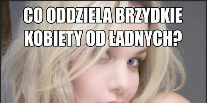 Co oddziela brzydkie laski od ładnych? 