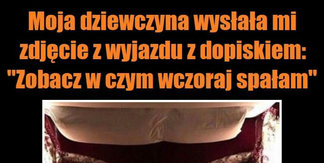 W czym wczoraj spała moja dziewczyna... :D