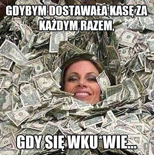 Gdybym dostawała kasę za każdym razem, kiedy się...