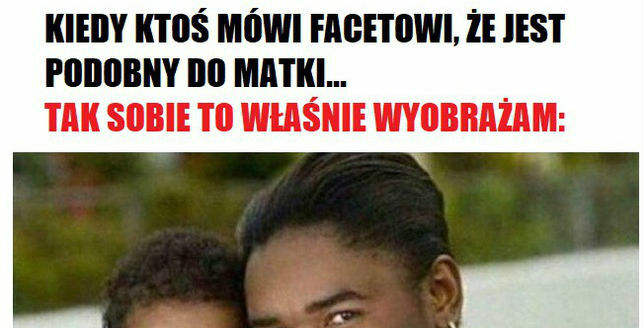 Kiedy ktoś mówi facetowi, że jest podobny do matki
